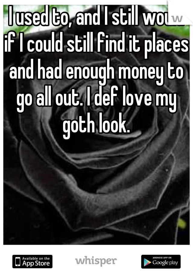 I used to, and I still would if I could still find it places and had enough money to go all out. I def love my goth look.