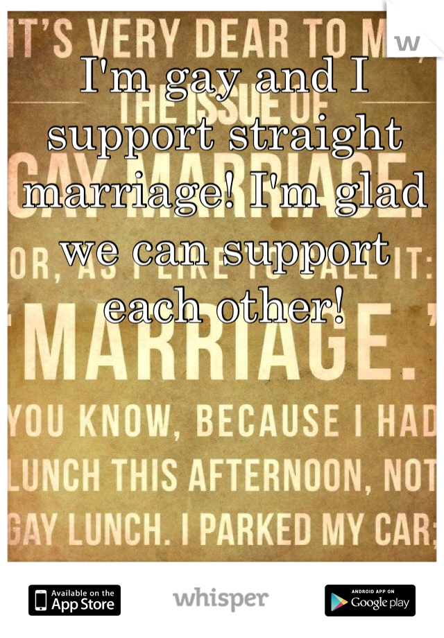 I'm gay and I support straight marriage! I'm glad we can support each other!