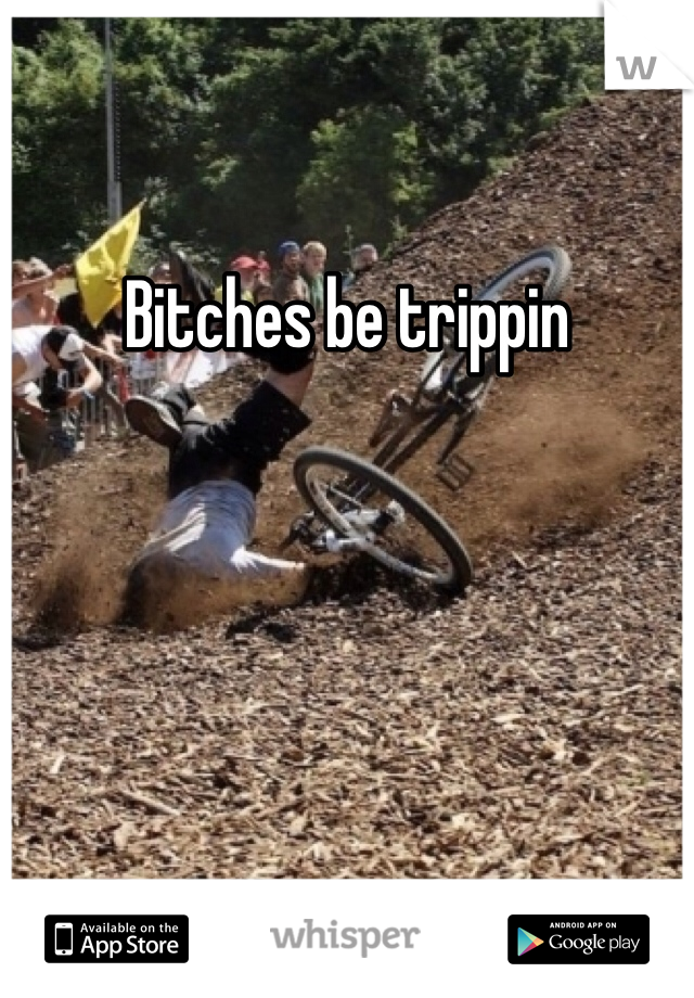 Bitches be trippin