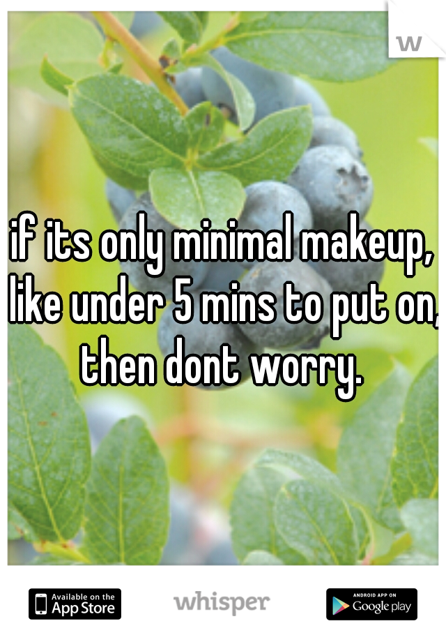 if its only minimal makeup, like under 5 mins to put on, then dont worry. 