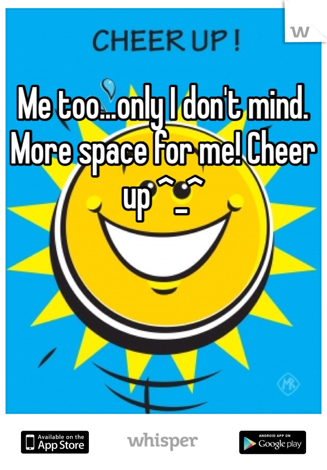 Me too...only I don't mind. More space for me! Cheer up ^_^