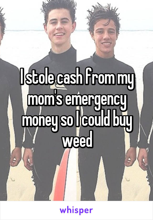 I stole cash from my mom's emergency money so I could buy weed