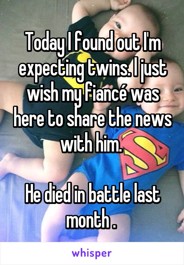 Today I found out I'm expecting twins. I just wish my fiancé was here to share the news with him. 

He died in battle last month . 