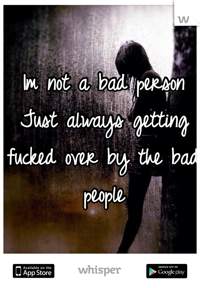 Im not a bad person 
Just always getting fucked over by the bad people