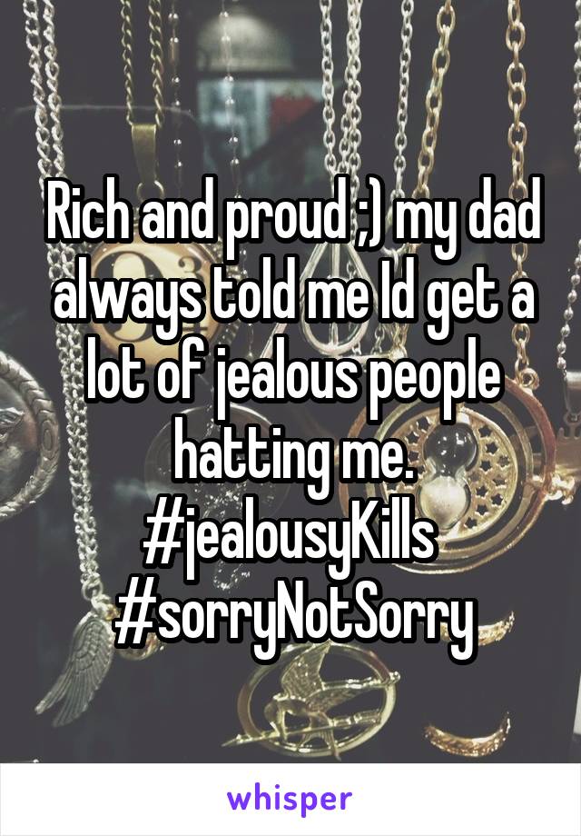 Rich and proud ;) my dad always told me Id get a lot of jealous people hatting me. #jealousyKills 
#sorryNotSorry