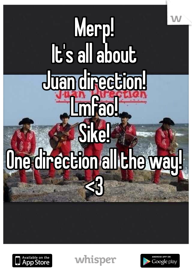 Merp! 
It's all about
Juan direction!
Lmfao! 
Sike! 
One direction all the way! <3