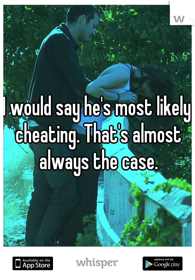 I would say he's most likely cheating. That's almost always the case.