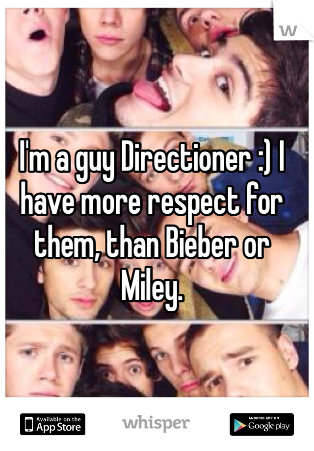 I'm a guy Directioner :) I have more respect for them, than Bieber or Miley.