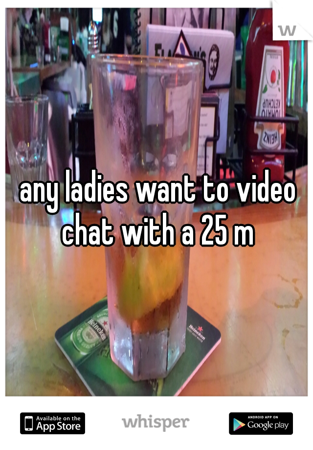 any ladies want to video chat with a 25 m 