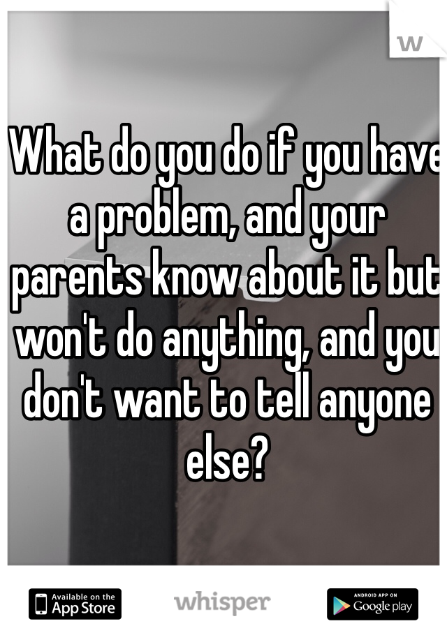 What do you do if you have a problem, and your parents know about it but won't do anything, and you don't want to tell anyone else?
