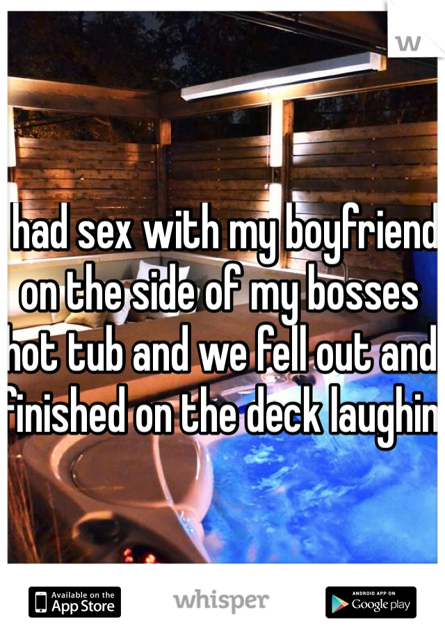 I had sex with my boyfriend on the side of my bosses hot tub and we fell out and finished on the deck laughin