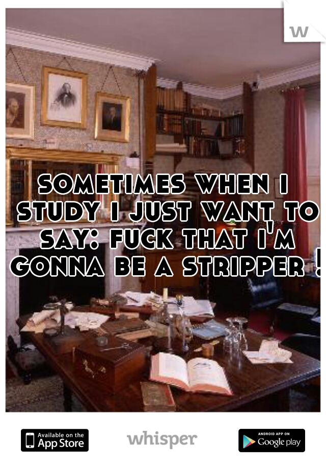 sometimes when i study i just want to say: fuck that i'm gonna be a stripper !
