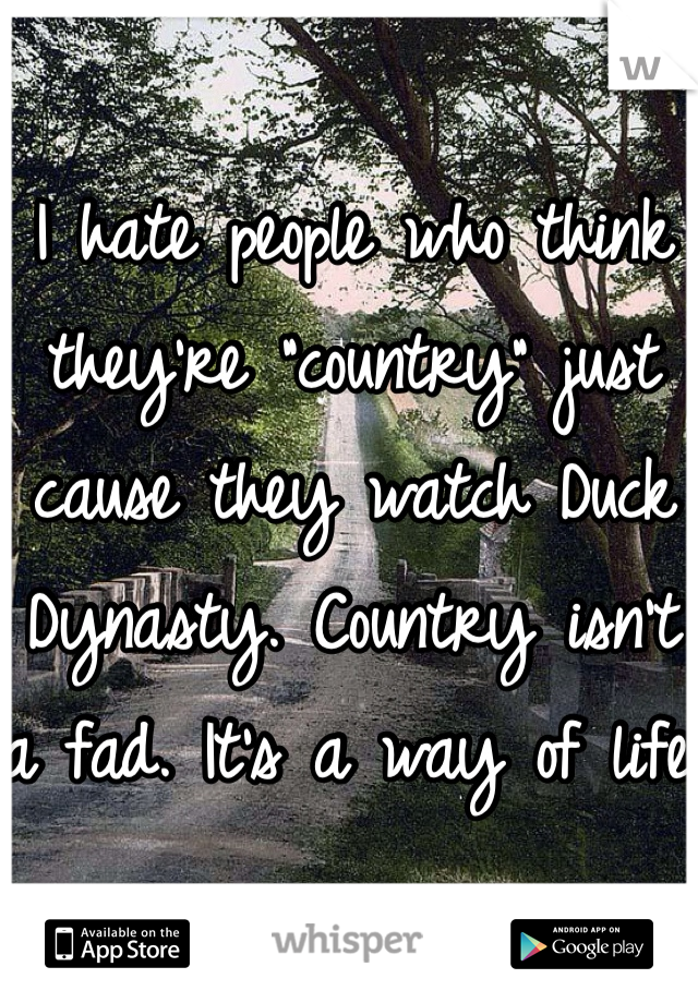 I hate people who think they're "country" just cause they watch Duck Dynasty. Country isn't a fad. It's a way of life.