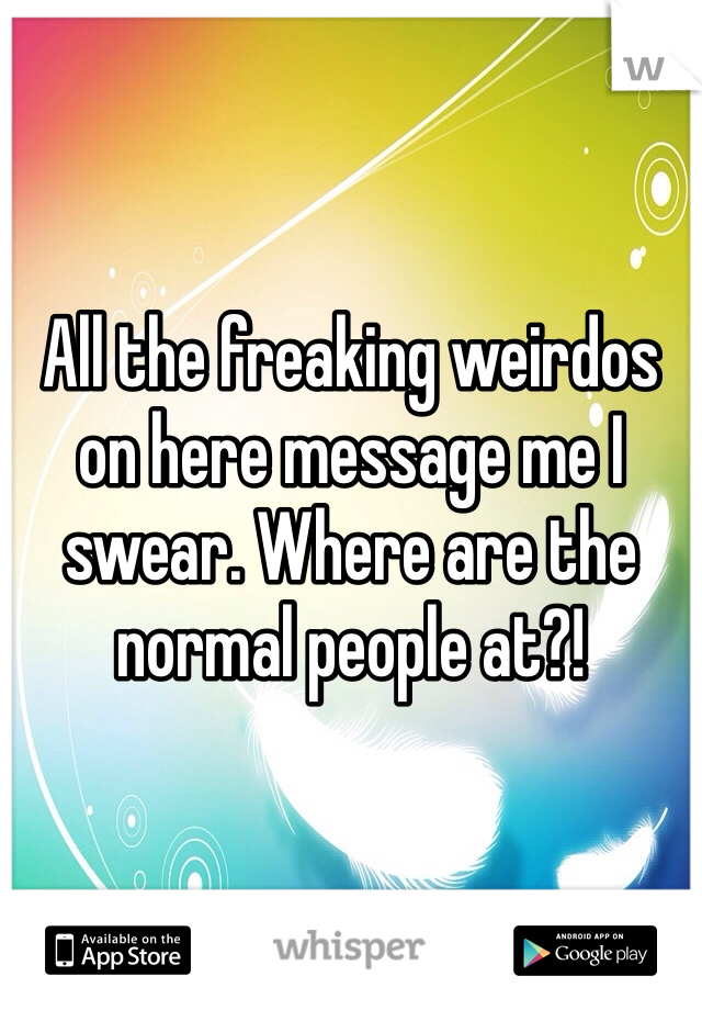 All the freaking weirdos on here message me I swear. Where are the normal people at?!