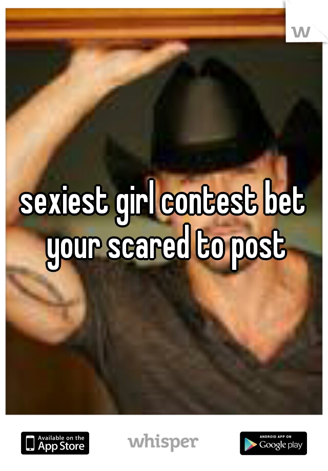 sexiest girl contest bet your scared to post