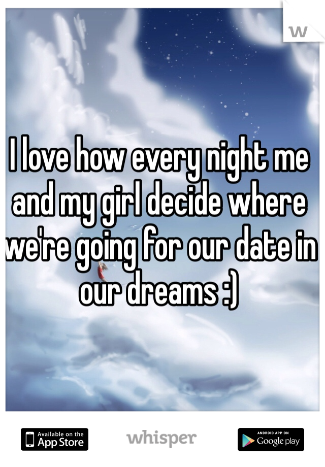 I love how every night me and my girl decide where we're going for our date in our dreams :)