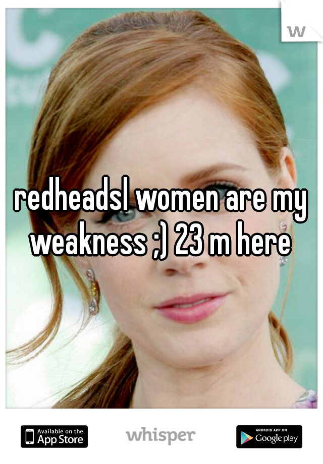 redheadsl women are my weakness ;) 23 m here 