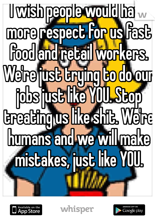 I wish people would have more respect for us fast food and retail workers. We're just trying to do our jobs just like YOU. Stop treating us like shit. We're humans and we will make mistakes, just like YOU. 