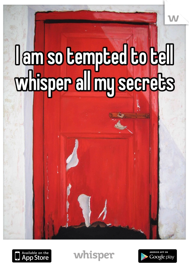 I am so tempted to tell whisper all my secrets