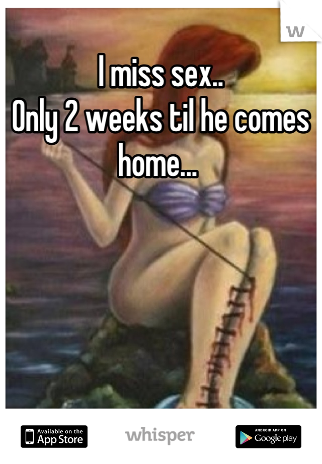 I miss sex.. 
Only 2 weeks til he comes home... 