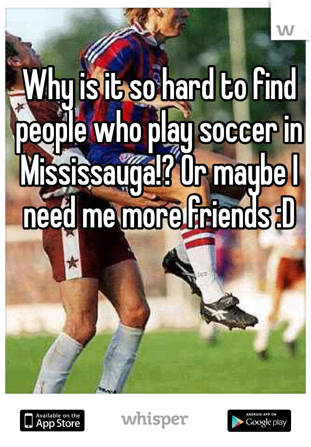 Why is it so hard to find people who play soccer in Mississauga!? Or maybe I need me more friends :D