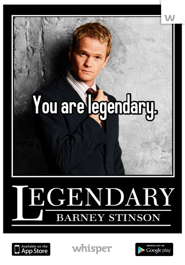 You are legendary. 