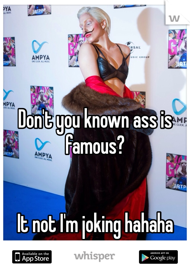 Don't you known ass is famous?


It not I'm joking hahaha