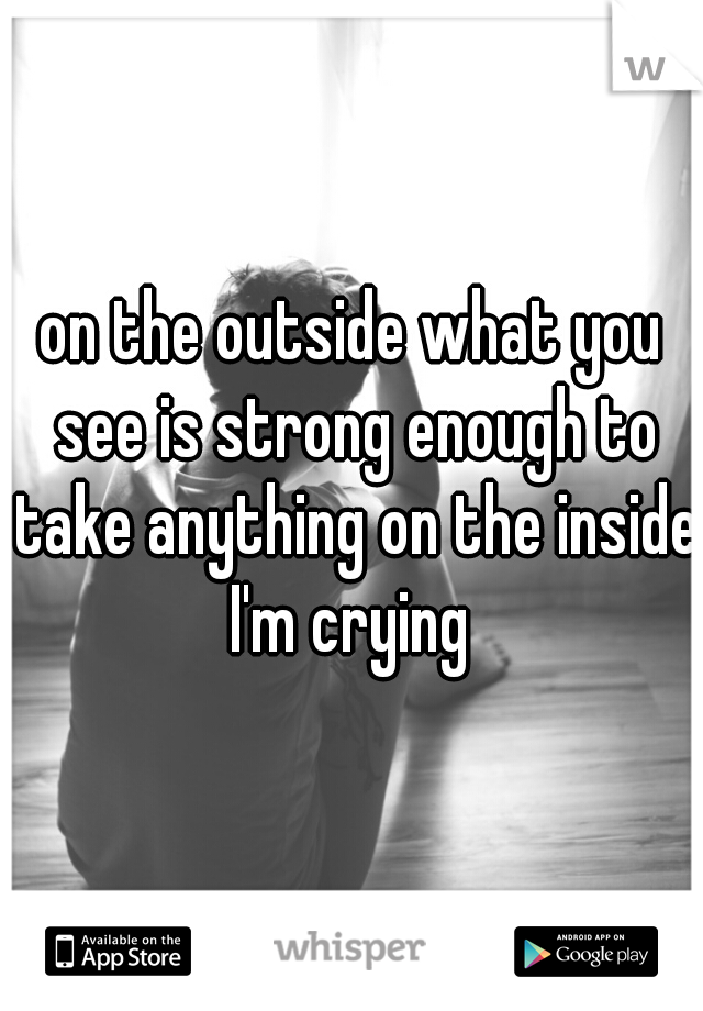 on the outside what you see is strong enough to take anything on the inside I'm crying 