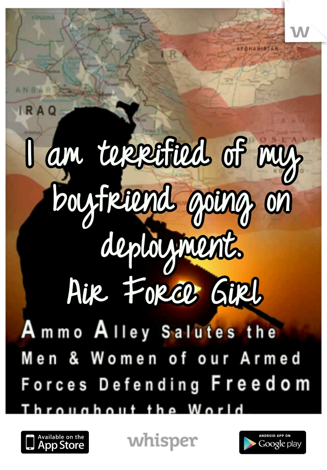 I am terrified of my boyfriend going on deployment.

Air Force Girl