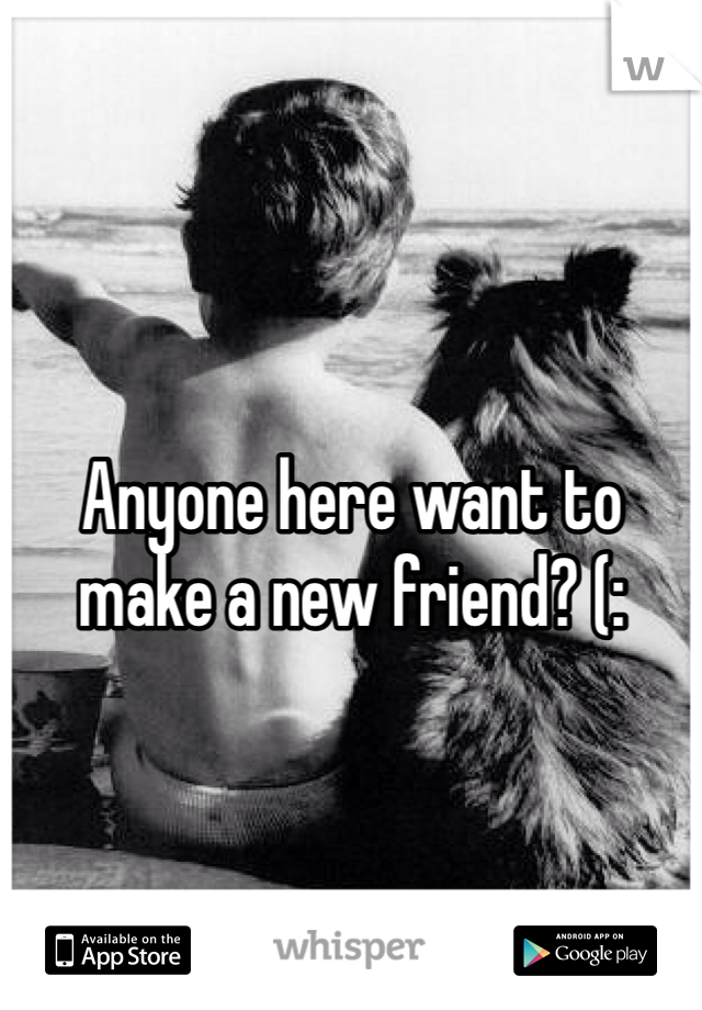 Anyone here want to make a new friend? (: