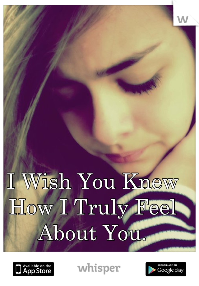 I Wish You Knew How I Truly Feel About You.

