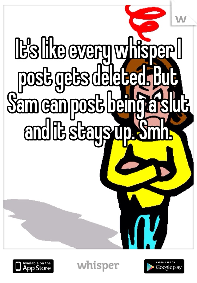 It's like every whisper I post gets deleted. But Sam can post being a slut and it stays up. Smh. 
