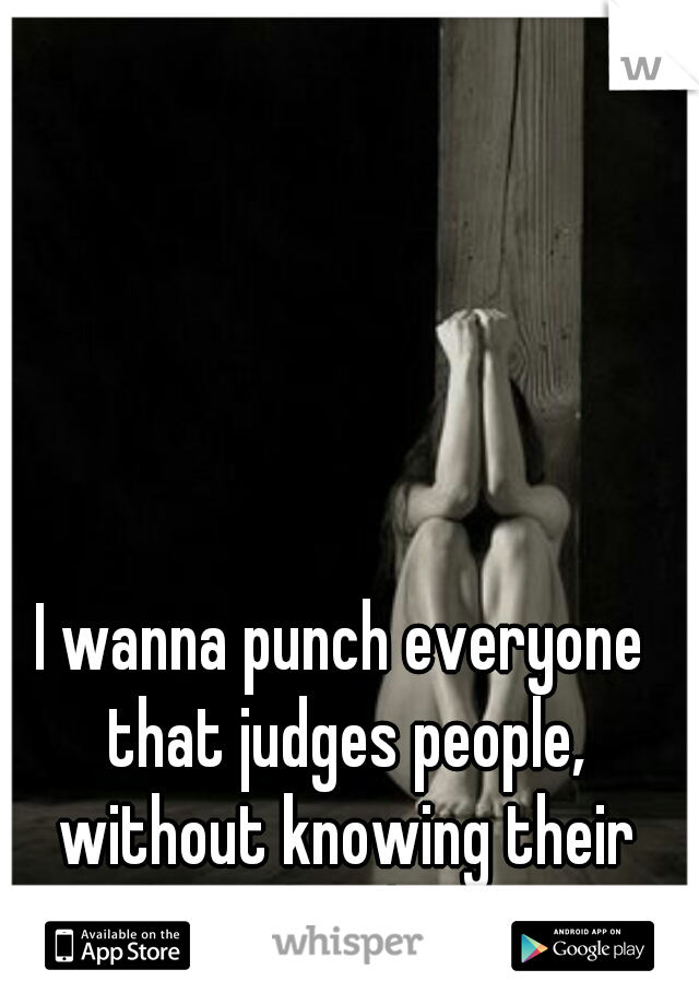 I wanna punch everyone that judges people, without knowing their story, in the throat. -__-