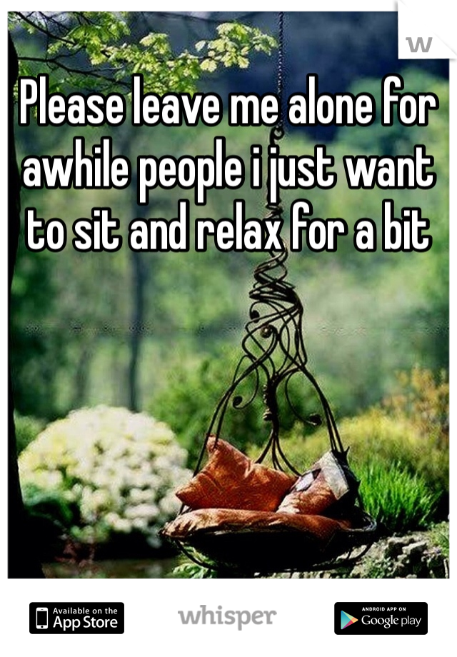 Please leave me alone for awhile people i just want to sit and relax for a bit