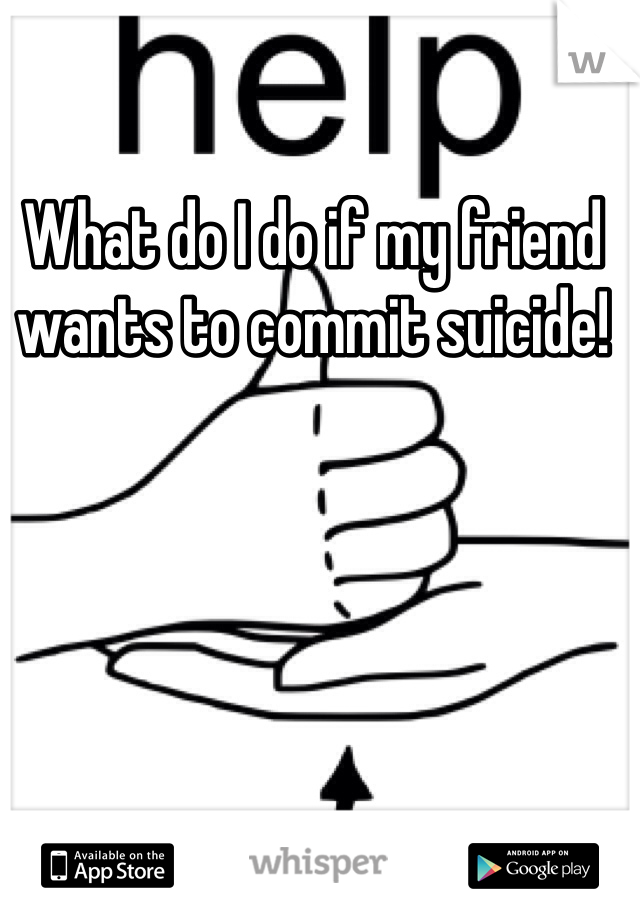 What do I do if my friend wants to commit suicide! 
