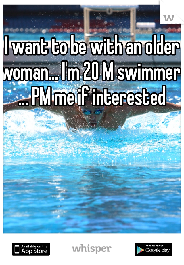 I want to be with an older woman... I'm 20 M swimmer ... PM me if interested 
