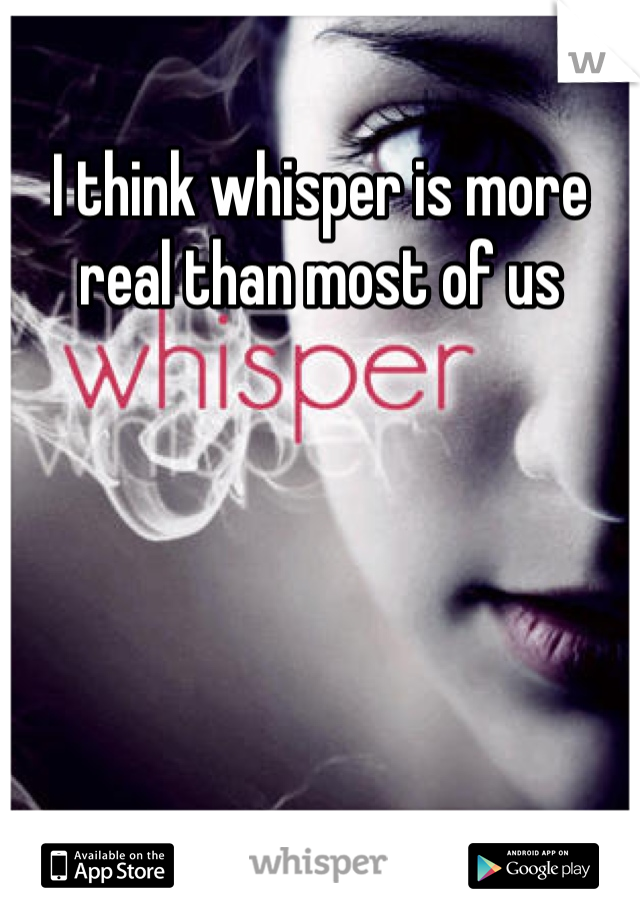 I think whisper is more real than most of us