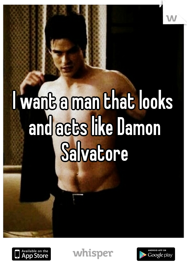 I want a man that looks and acts like Damon Salvatore