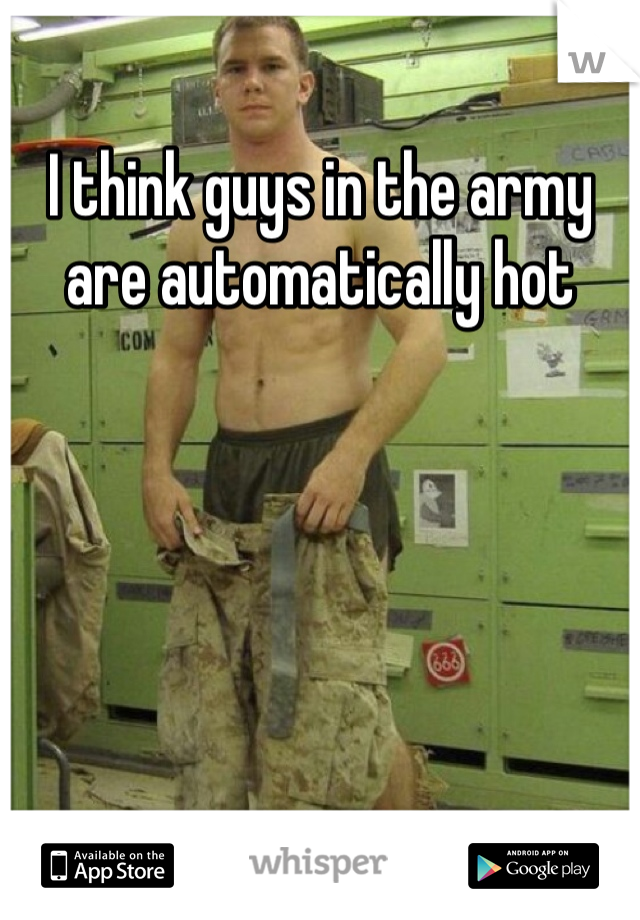 I think guys in the army are automatically hot