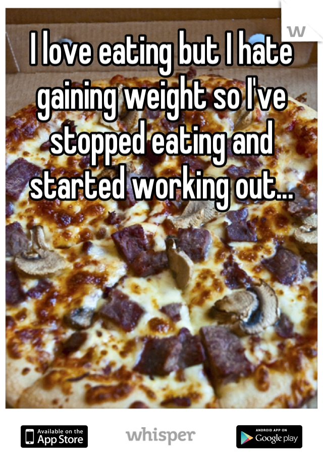 I love eating but I hate gaining weight so I've stopped eating and started working out...