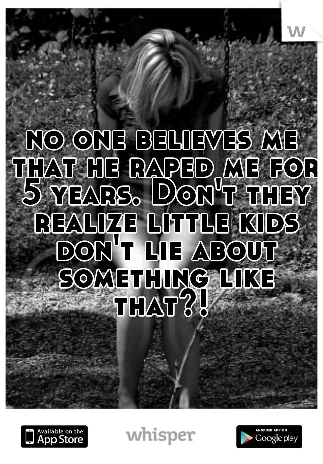 no one believes me that he raped me for 5 years. Don't they realize little kids don't lie about something like that?! 