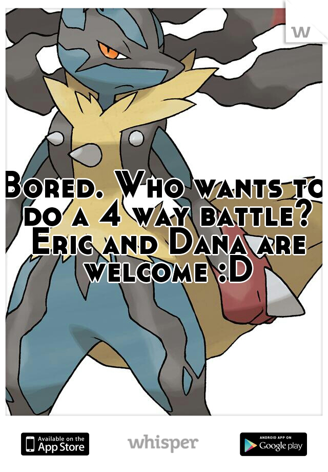 Bored. Who wants to do a 4 way battle? Eric and Dana are welcome :D