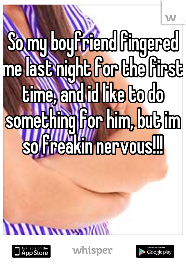 So my boyfriend fingered me last night for the first time, and id like to do something for him, but im so freakin nervous!!!