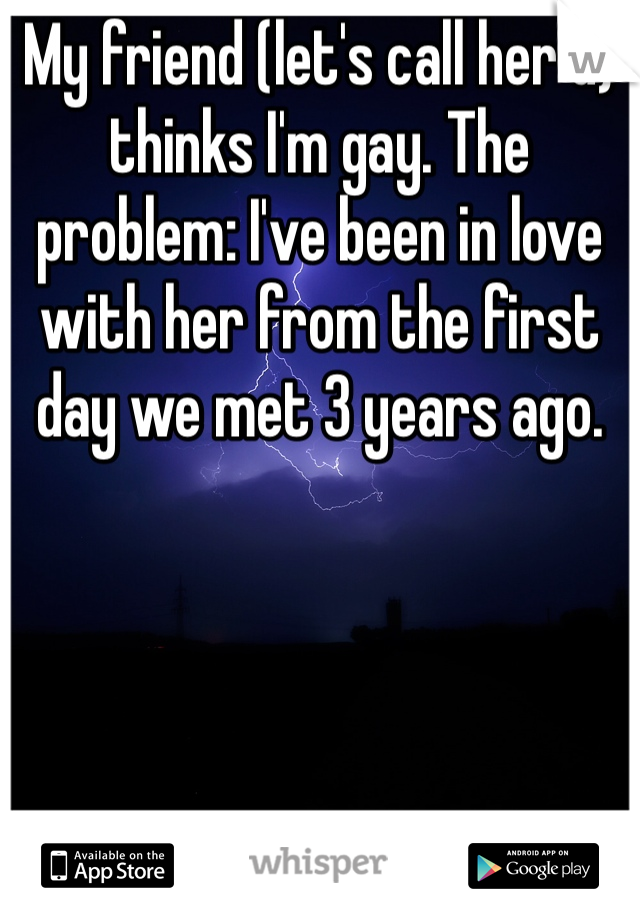 My friend (let's call her G) thinks I'm gay. The problem: I've been in love with her from the first day we met 3 years ago. 