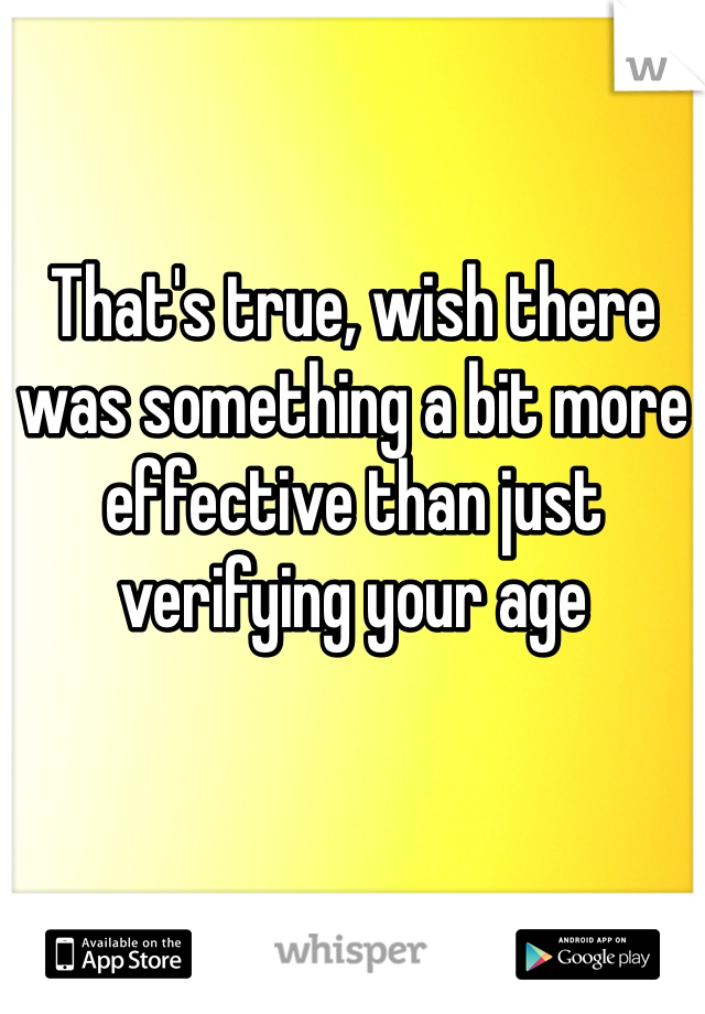 That's true, wish there was something a bit more effective than just verifying your age 