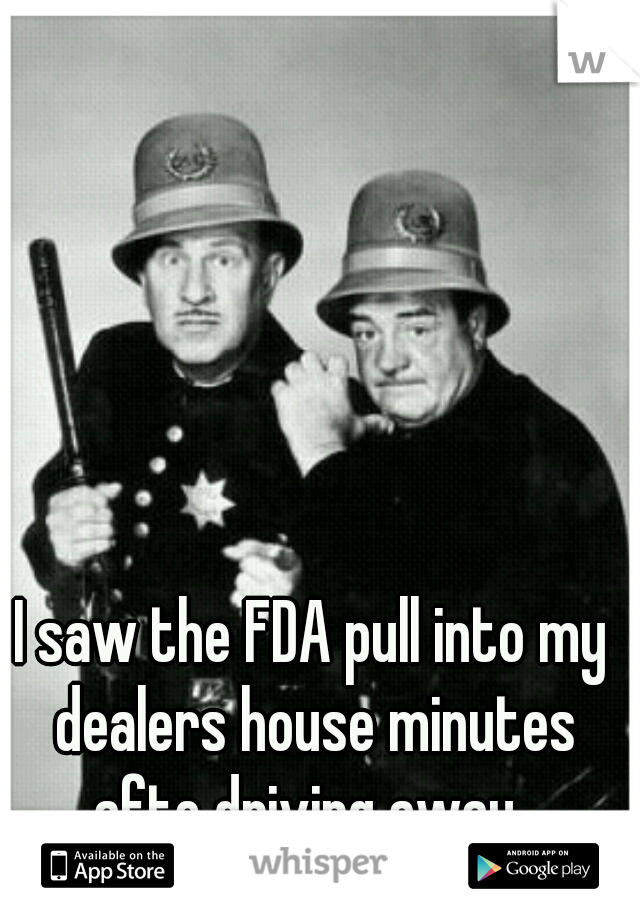 I saw the FDA pull into my dealers house minutes afte driving away. 