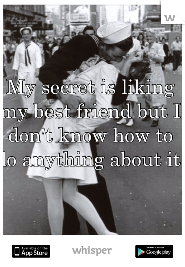 My secret is liking my best friend but I don't know how to do anything about it 