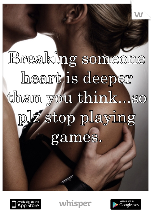 Breaking someone heart is deeper than you think...so plz stop playing games.