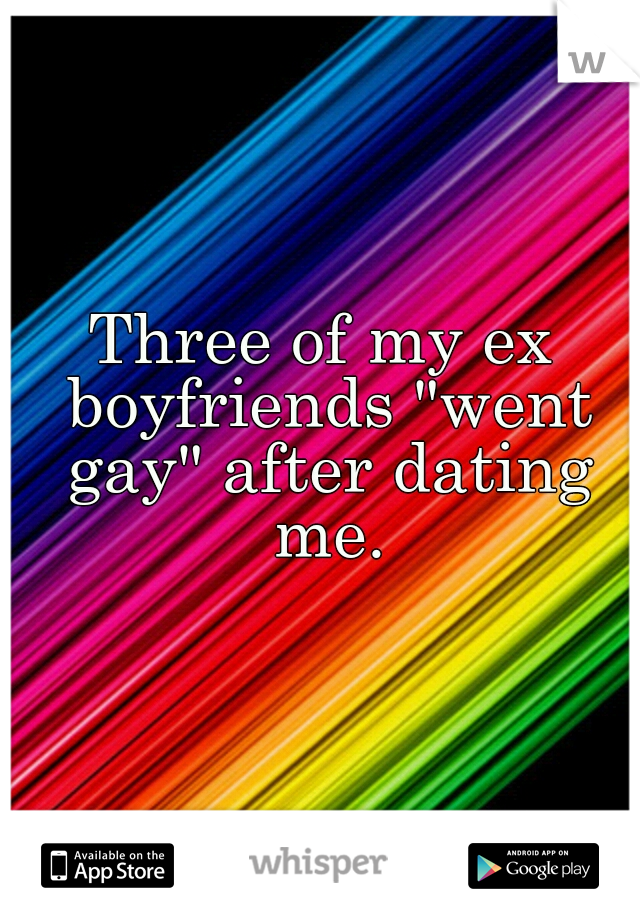 Three of my ex boyfriends "went gay" after dating me.