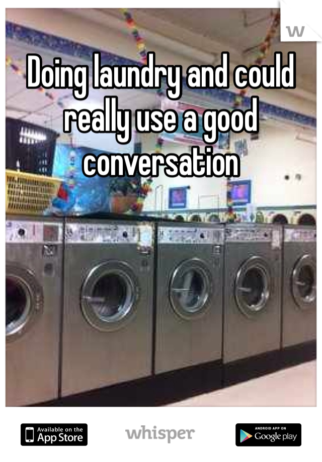 Doing laundry and could really use a good conversation 